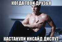 когда твои друзья кастанули инсайд диспут