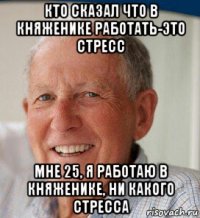 кто сказал что в княженике работать-это стресс мне 25, я работаю в княженике, ни какого стресса