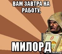 вам завтра на работу, милорд