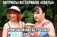 актрисы из сериала «сваты» приехали на гастроли в крым