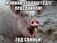 мужики,это ваш год!с праздником! год свиньи!