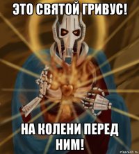 это святой гривус! на колени перед ним!