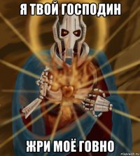 я твой господин жри моё говно