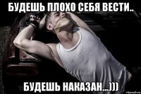 будешь плохо себя вести.. будешь наказан...)))