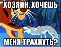 хозяин, хочешь меня трахнуть?