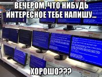 вечером, что нибудь интересное тебе напишу... хорошо???