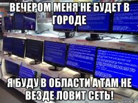 вечером меня не будет в городе я буду в области а там не везде ловит сеть!