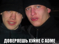  доверяешь хуйне с adme