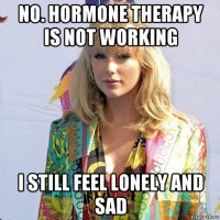 no. hormone therapy is not working i still feel lonely and sad