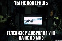 ты не поверишь телевизор добрался уже даже до мкс