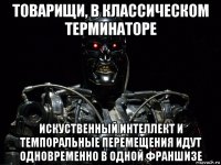 товарищи, в классическом терминаторе искуственный интеллект и темпоральные перемещения идут одновременно в одной франшизе