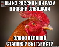 вы из россии и ни разу в жизни слышали сл0в0 великий сталин?? вы турист?
