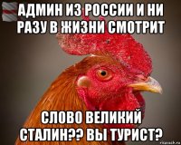 админ из россии и ни разу в жизни смотрит сл0в0 великий сталин?? вы турист?
