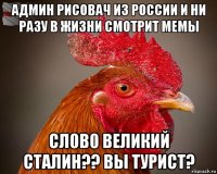 админ рисовач из россии и ни разу в жизни смотрит мемы сл0в0 великий сталин?? вы турист?