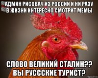 админ рисовач из россии и ни разу в жизни интересно смотрит мемы сл0в0 великий сталин?? вы руссские турист?