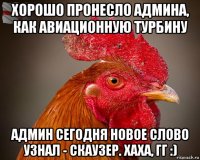 хорошо пронесло админа, как авиационную турбину админ сегодня новое слово узнал - скаузер. хаха, гг :)