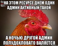 на этом ресурсе днём один админ активный такой а ночью другой админ полудохловато валяется