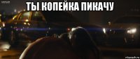 ты копейка пикачу 