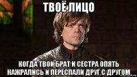 твоё лицо когда твои брат и сестра опять нажрались и переспали друг с другом