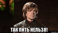 так пить нельзя!