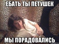 ебать ты петушек мы порадовались