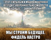 "этот сильный и мудрый человек всегда с уверенностью смотрел в будущее", - заявил путин. мы строим будущее. фидель кастро
