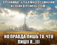 я понимаю.. у тебя много сомнений и своих версий об этом.. но правда лишь то, что пишу я...)))