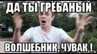 да ты грёбаный волшебник, чувак !