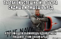 ты такой успешный! в 5 утра сидишь и пишешь бред а потом еще и обвиняешь адекватных людей в этом своем бреду