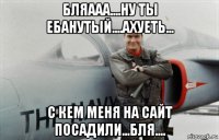 бляааа....ну ты ебанутый....ахуеть... с кем меня на сайт посадили...бля....