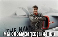  мы сломаем тебе жизнь!)