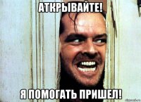 аткрывайте! я помогать пришел!