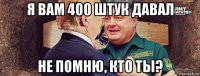 я вам 400 штук давал не помню, кто ты?