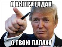 я вытру елдак о твою папаху