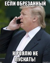 если обрезанный к роялю не пускать!