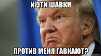 и эти шавки против меня гавкают?