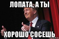 лопата, а ты хорошо сосешь