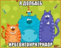 я долбаеб ир6гонгонрн7рнаор