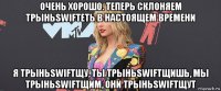 очень хорошо. теперь склоняем трыньswiftеть в настоящем времени я трыньswiftщу, ты трыньswiftщишь, мы трыньswiftщим, они трыньswiftщут
