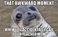 that awkward moment when you accidentally call your teacher mom