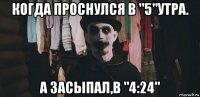 когда проснулся в "5"утра. а засыпал,в "4:24"