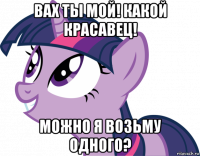 вах ты мой! какой красавец! можно я возьму одного?