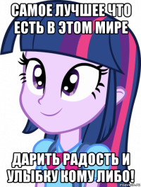 самое лучшее что есть в этом мире дарить радость и улыбку кому либо!