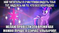 хай читатель! я счастлива видеть тебя тут, надеясь на то, что всё впорядке! желаю провести это время как можно лучше, а сейчас. улыбочку!