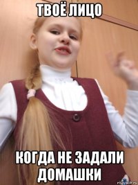 твоё лицо когда не задали домашки