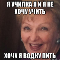 я училка я и я не хочу учить хочу я водку пить