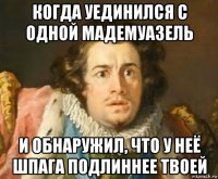 когда уединился с одной мадемуазель и обнаружил, что у неё шпага подлиннее твоей