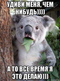удиви меня, чем нибудь)))) а то все время я это делаю)))