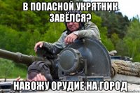 в попасной укрятник завёлся? навожу орудие на город