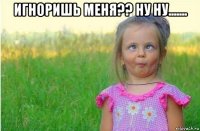 игноришь меня?? ну ну....... 